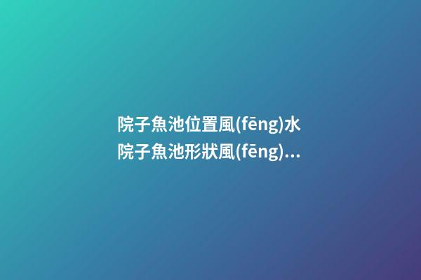 院子魚池位置風(fēng)水 院子魚池形狀風(fēng)水